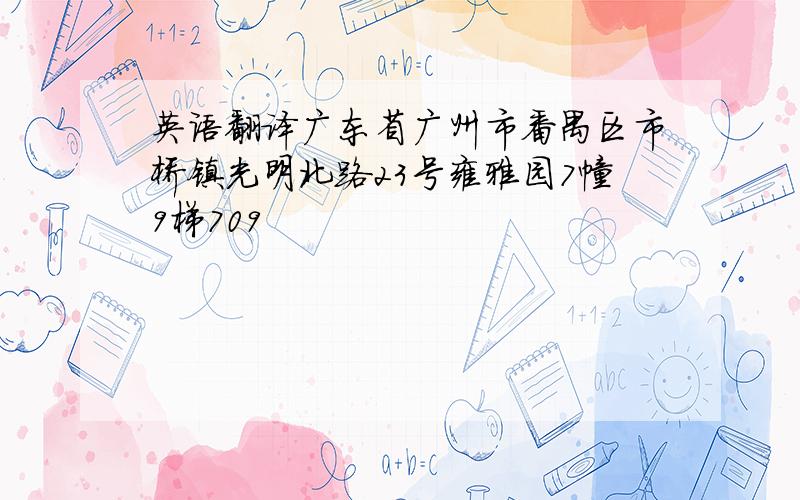 英语翻译广东省广州市番禺区市桥镇光明北路23号雍雅园7幢9梯709