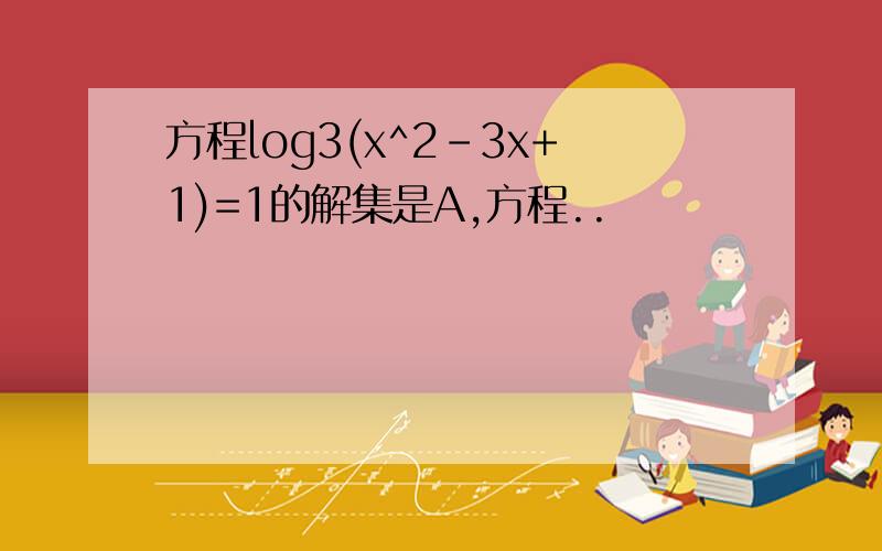 方程log3(x^2-3x+1)=1的解集是A,方程..