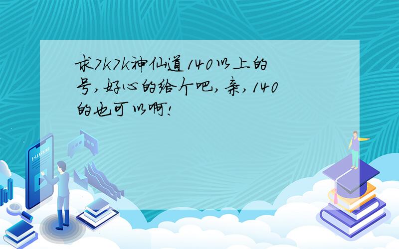 求7k7k神仙道140以上的号,好心的给个吧,亲,140的也可以啊!