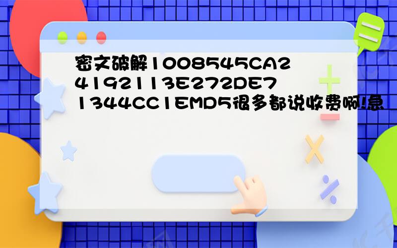 密文破解1008545CA24192113E272DE71344CC1EMD5很多都说收费啊!急