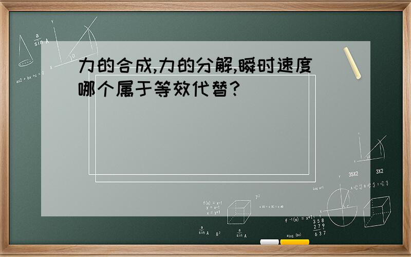 力的合成,力的分解,瞬时速度哪个属于等效代替?