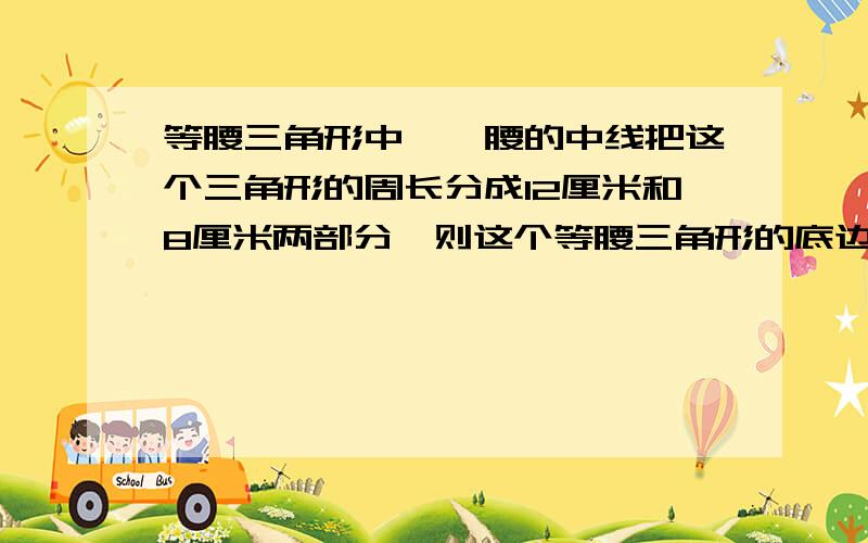 等腰三角形中,一腰的中线把这个三角形的周长分成12厘米和8厘米两部分,则这个等腰三角形的底边长为 、