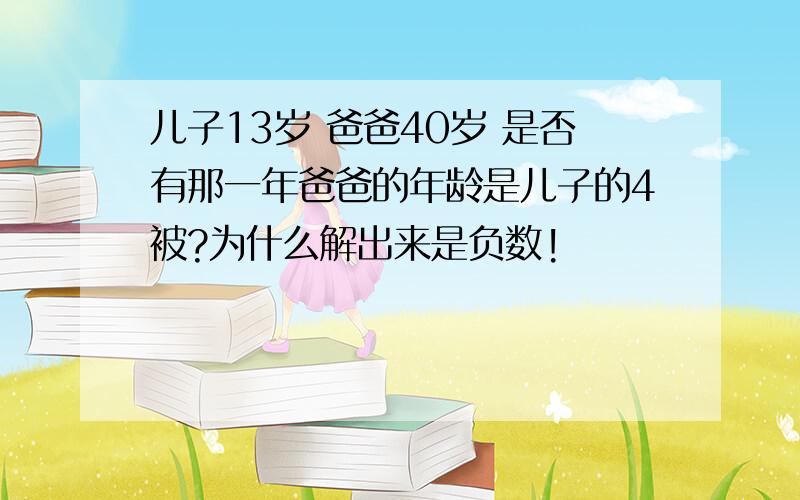 儿子13岁 爸爸40岁 是否有那一年爸爸的年龄是儿子的4被?为什么解出来是负数!