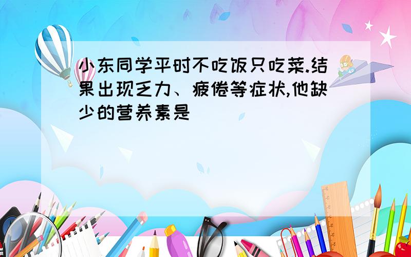 小东同学平时不吃饭只吃菜.结果出现乏力、疲倦等症状,他缺少的营养素是＿