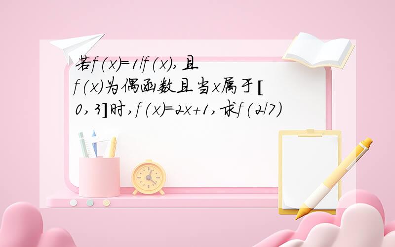 若f(x)=1/f(x),且f(x)为偶函数且当x属于[0,3]时,f(x)=2x+1,求f(2/7)