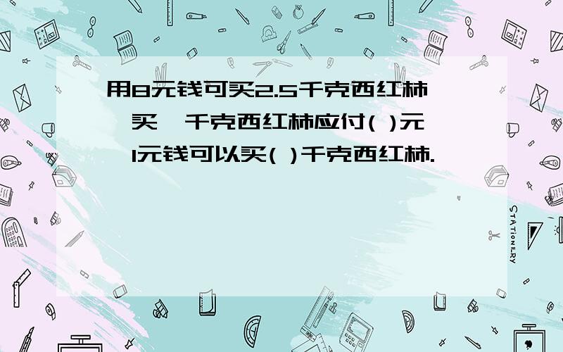 用8元钱可买2.5千克西红柿,买一千克西红柿应付( )元,1元钱可以买( )千克西红柿.