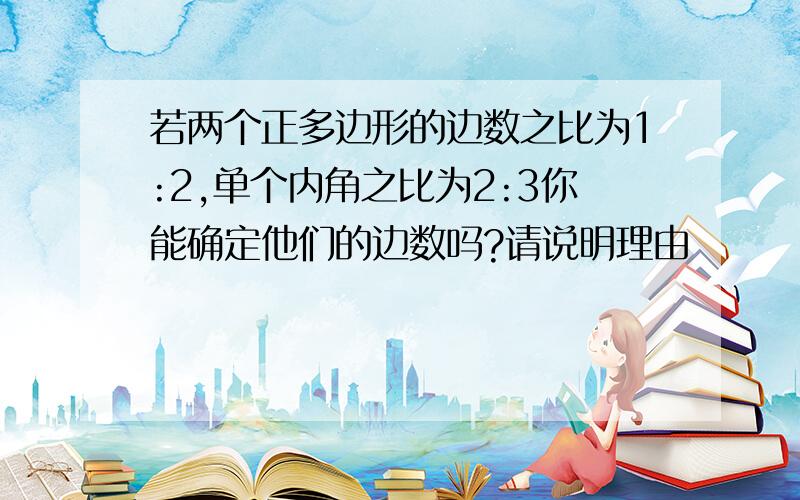 若两个正多边形的边数之比为1:2,单个内角之比为2:3你能确定他们的边数吗?请说明理由