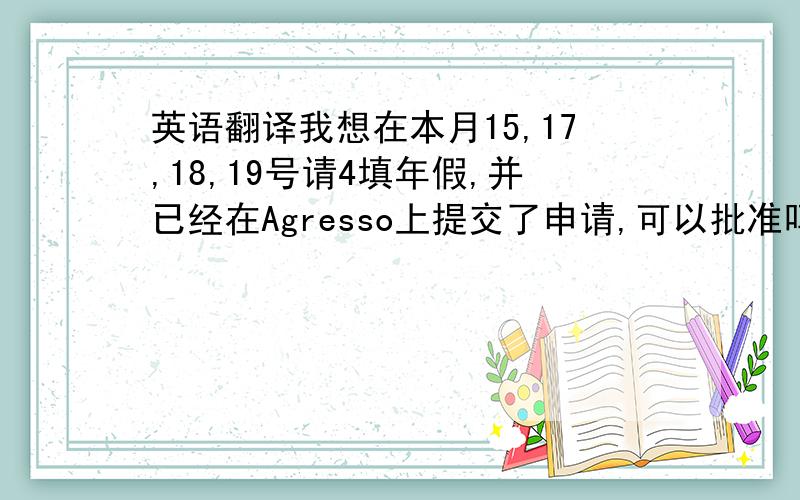 英语翻译我想在本月15,17,18,19号请4填年假,并已经在Agresso上提交了申请,可以批准吗?