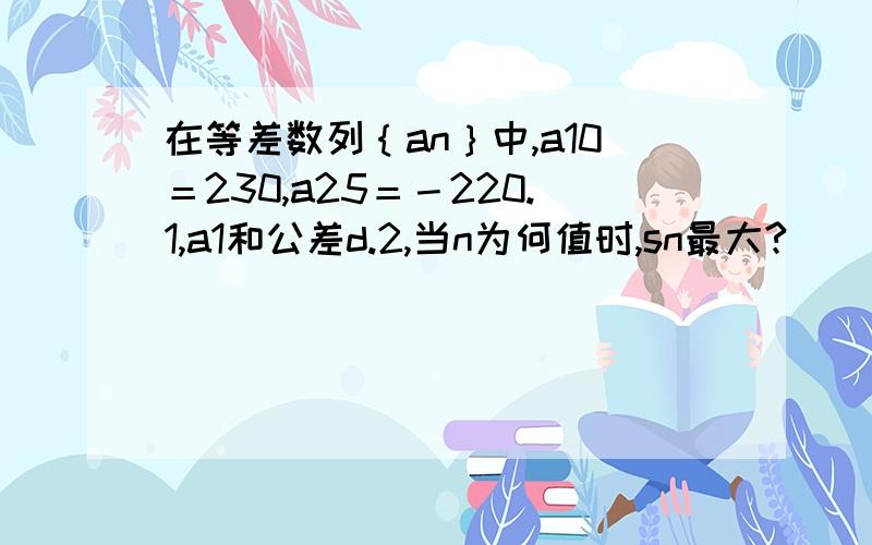 在等差数列｛an｝中,a10＝230,a25＝－220.1,a1和公差d.2,当n为何值时,sn最大?