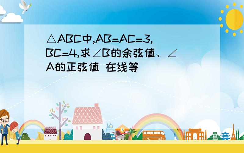 △ABC中,AB=AC=3,BC=4,求∠B的余弦值、∠A的正弦值 在线等