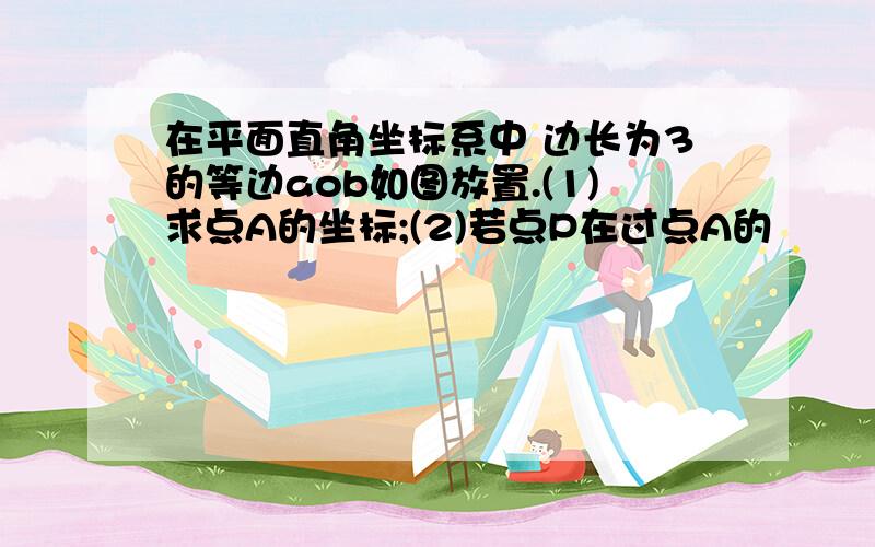 在平面直角坐标系中 边长为3的等边aob如图放置.(1)求点A的坐标;(2)若点P在过点A的