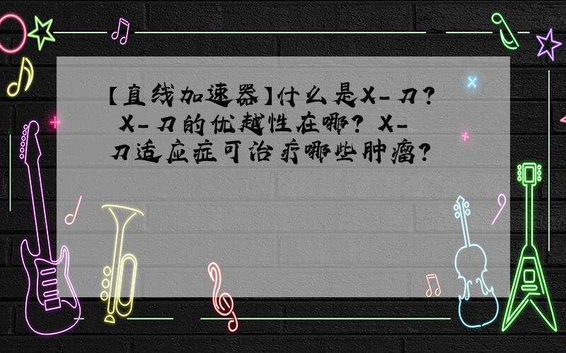 【直线加速器】什么是X-刀? X-刀的优越性在哪? X-刀适应症可治疗哪些肿瘤?