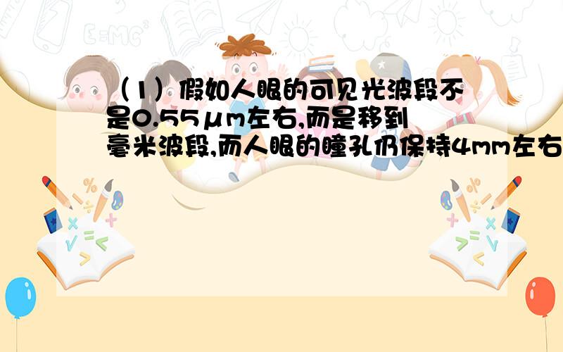 （1）假如人眼的可见光波段不是0.55μm左右,而是移到毫米波段,而人眼的瞳孔仍保持4mm左右的孔径,那么人