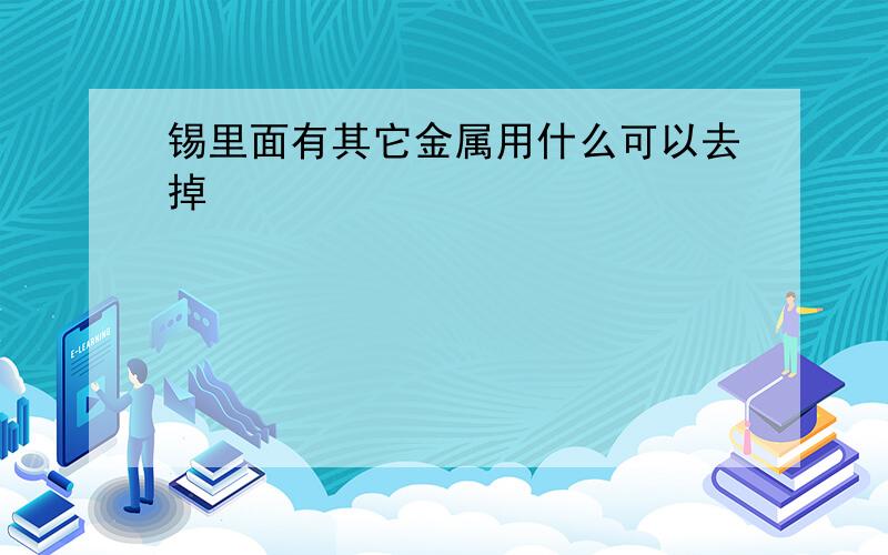 锡里面有其它金属用什么可以去掉