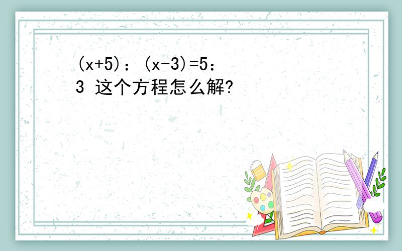 (x+5)：(x-3)=5：3 这个方程怎么解?