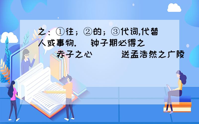 之：①往；②的；③代词,代替人或事物. 　钟子期必得之（ ） 赤子之心（ ） 送孟浩然之广陵（ ）