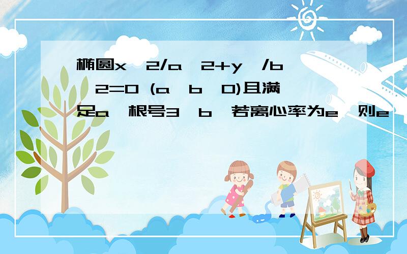 椭圆x^2/a^2+y^/b^2=0 (a>b>0)且满足a≤根号3*b,若离心率为e,则e^2+1/e^2的最小值为?