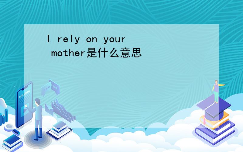 I rely on your mother是什么意思