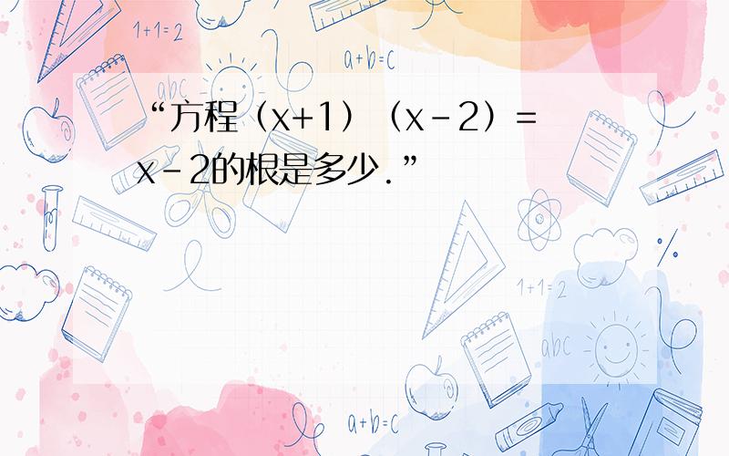 “方程（x+1）（x-2）=x-2的根是多少.”