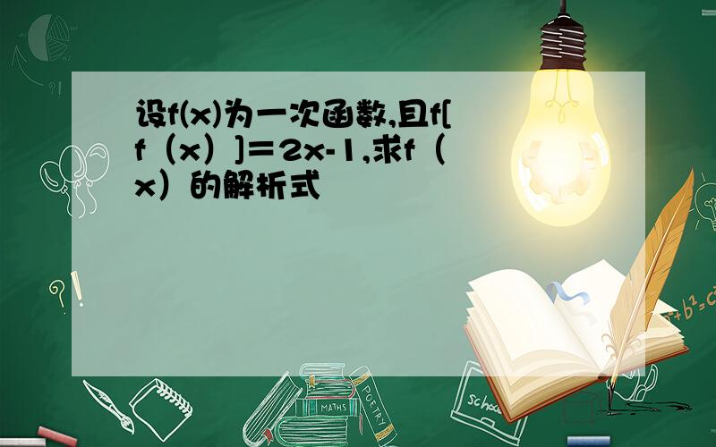 设f(x)为一次函数,且f[f（x）]＝2x-1,求f（x）的解析式