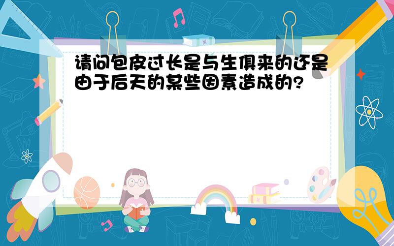 请问包皮过长是与生俱来的还是由于后天的某些因素造成的?