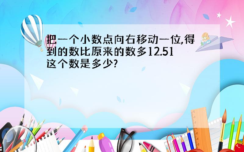 把一个小数点向右移动一位,得到的数比原来的数多12.51这个数是多少?