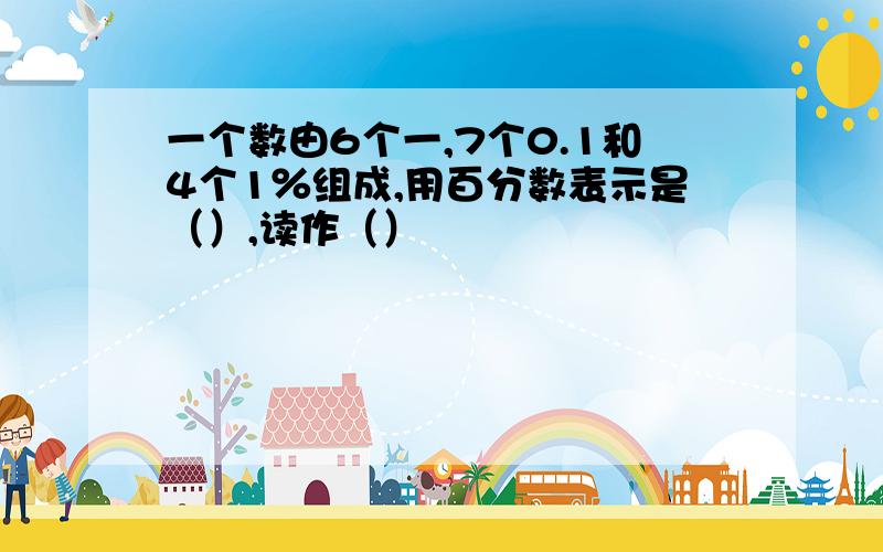 一个数由6个一,7个0.1和4个1％组成,用百分数表示是（）,读作（）