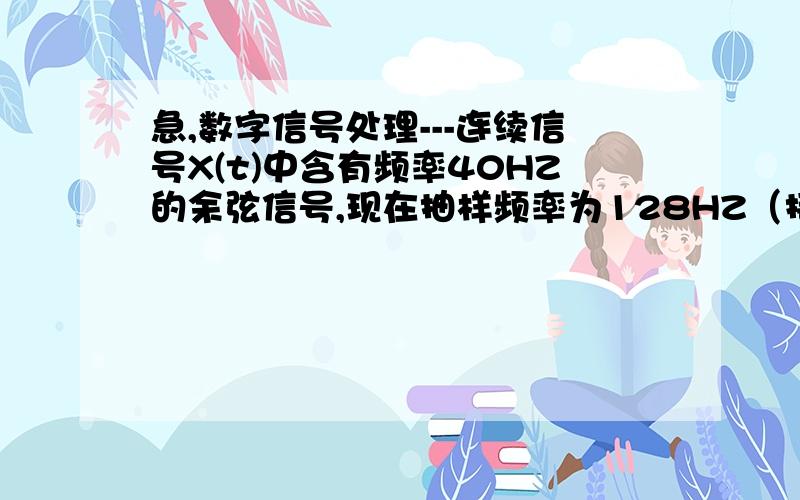 急,数字信号处理---连续信号X(t)中含有频率40HZ的余弦信号,现在抽样频率为128HZ（接下）