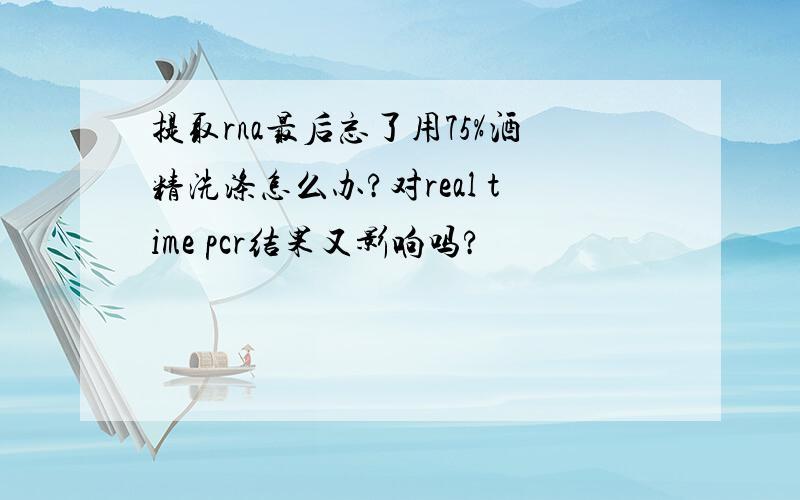 提取rna最后忘了用75%酒精洗涤怎么办?对real time pcr结果又影响吗?