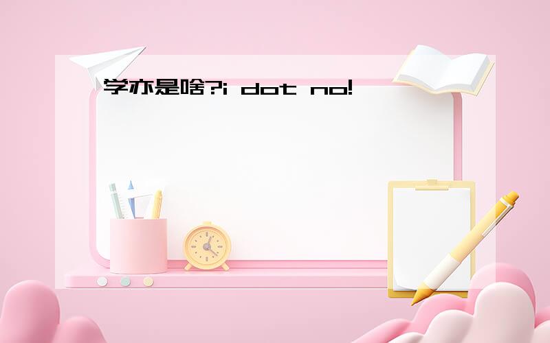 学亦是啥?i dot no!