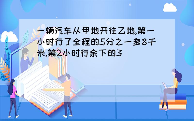 一辆汽车从甲地开往乙地,第一小时行了全程的5分之一多8千米,第2小时行余下的3