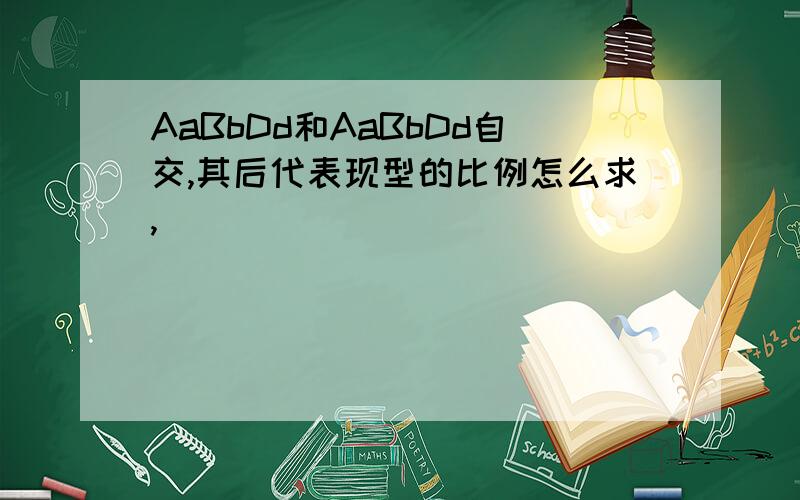 AaBbDd和AaBbDd自交,其后代表现型的比例怎么求,