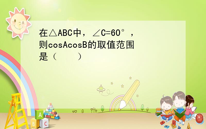 在△ABC中，∠C=60°，则cosAcosB的取值范围是（　　）