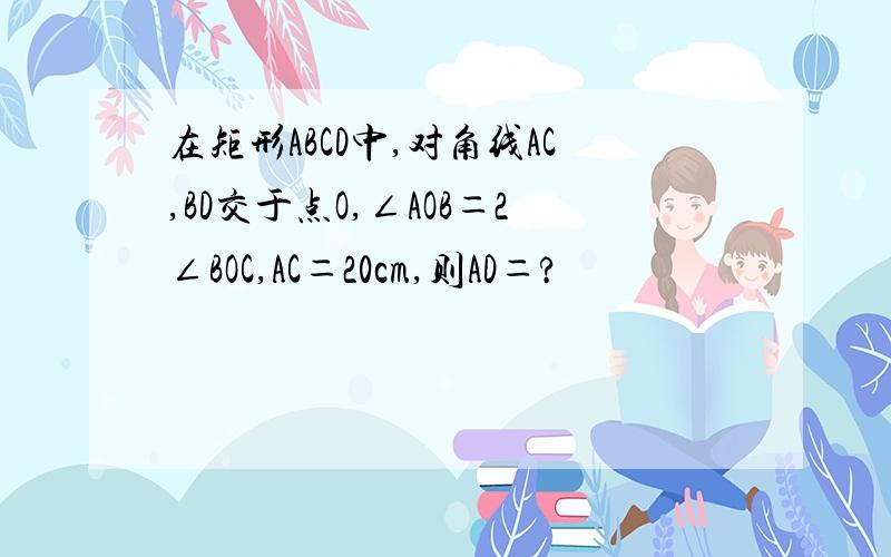 在矩形ABCD中,对角线AC,BD交于点O,∠AOB＝2∠BOC,AC＝20cm,则AD＝?