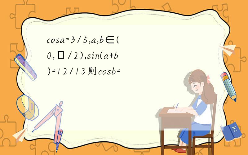 cosa=3/5,a,b∈(0,π/2),sin(a+b)=12/13则cosb=