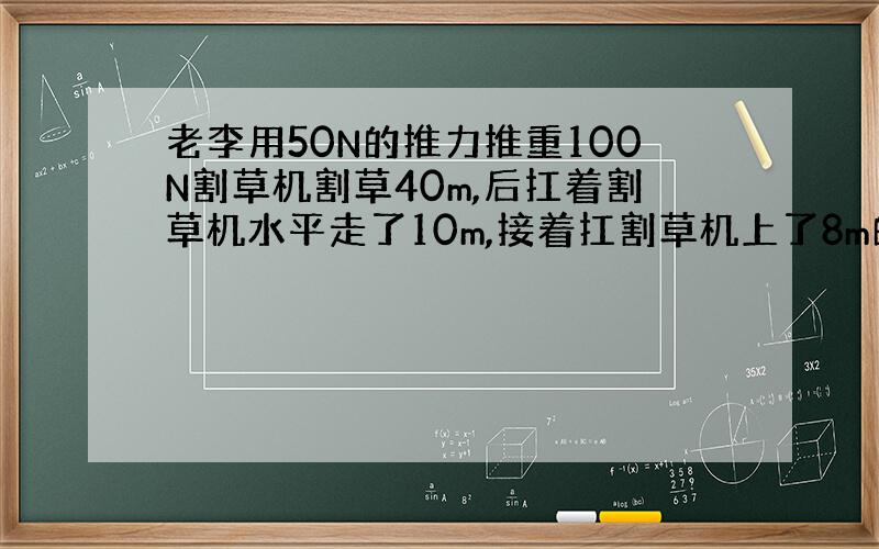 老李用50N的推力推重100N割草机割草40m,后扛着割草机水平走了10m,接着扛割草机上了8m的楼梯.问