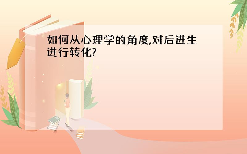 如何从心理学的角度,对后进生进行转化?