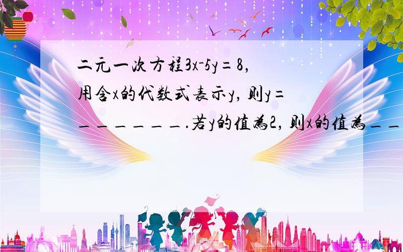 二元一次方程3x-5y=8，用含x的代数式表示y，则y=______．若y的值为2，则x的值为______．