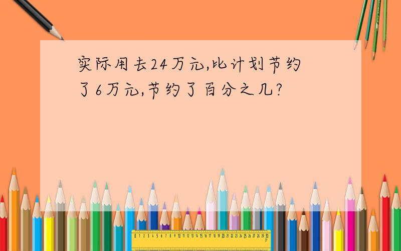 实际用去24万元,比计划节约了6万元,节约了百分之几?