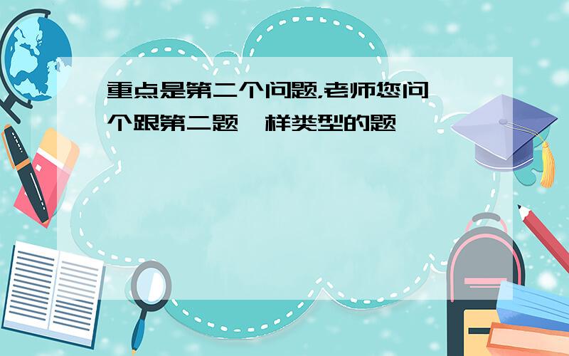 重点是第二个问题，老师您问一个跟第二题一样类型的题