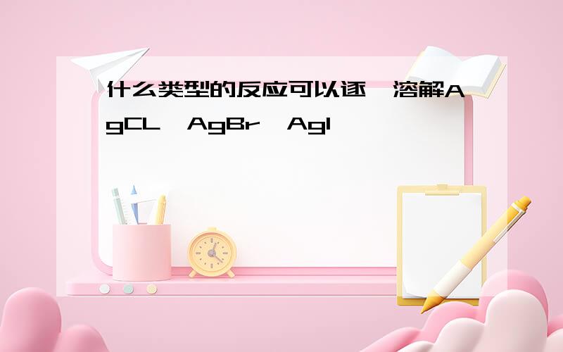 什么类型的反应可以逐一溶解AgCL,AgBr,AgI