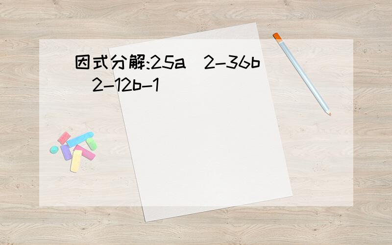 因式分解:25a^2-36b^2-12b-1