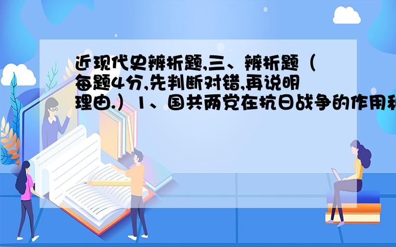 近现代史辨析题,三、辨析题（每题4分,先判断对错,再说明理由.）1、国共两党在抗日战争的作用和地位相当.2、第三条道路在