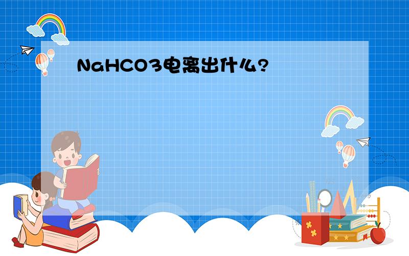 NaHCO3电离出什么?