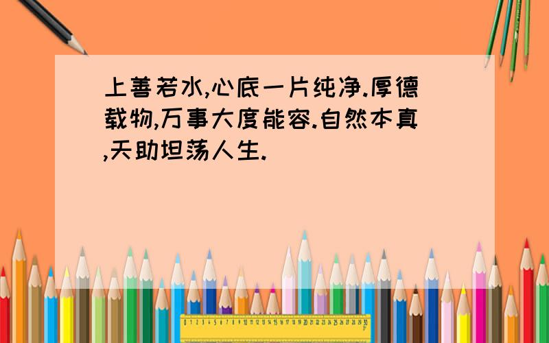 上善若水,心底一片纯净.厚德载物,万事大度能容.自然本真,天助坦荡人生.