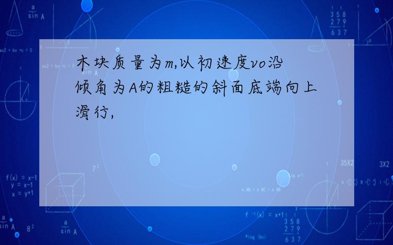 木块质量为m,以初速度vo沿倾角为A的粗糙的斜面底端向上滑行,