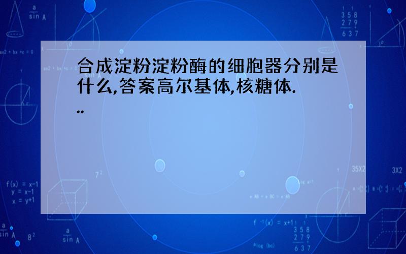 合成淀粉淀粉酶的细胞器分别是什么,答案高尔基体,核糖体...