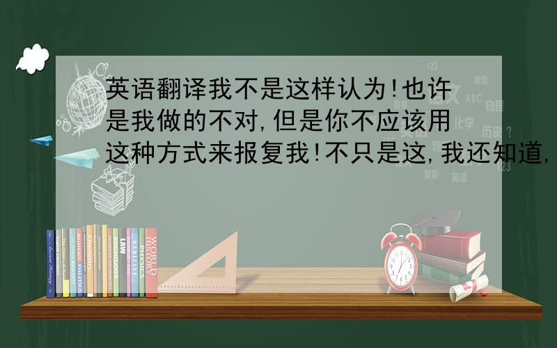 英语翻译我不是这样认为!也许是我做的不对,但是你不应该用这种方式来报复我!不只是这,我还知道,我对你的要求你从来就没有作