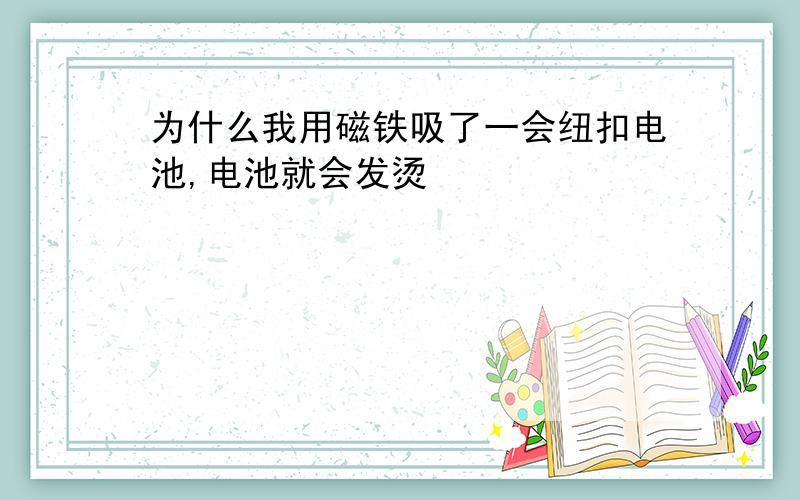 为什么我用磁铁吸了一会纽扣电池,电池就会发烫