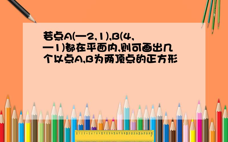 若点A(—2,1),B(4,—1)都在平面内,则可画出几个以点A,B为两顶点的正方形